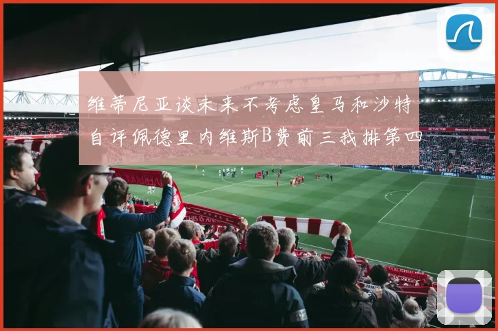维蒂尼亚谈未来不考虑皇马和沙特自评佩德里内维斯B费前三我排第四