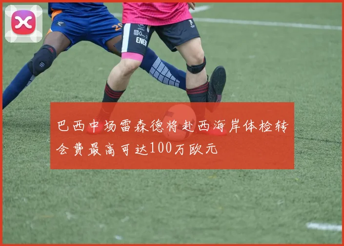 巴西中场雷森德将赴西海岸体检转会费最高可达100万欧元