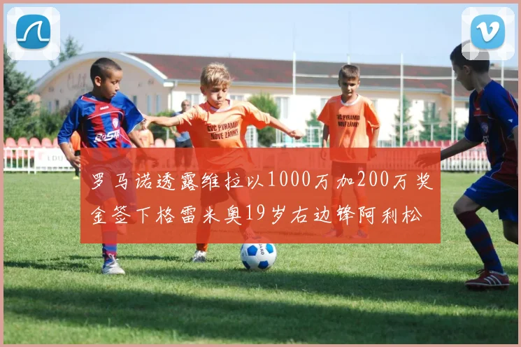 罗马诺透露维拉以1000万加200万奖金签下格雷米奥19岁右边锋阿利松HWG