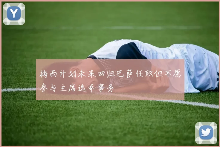 梅西计划未来回归巴萨任职但不愿参与主席选举事务
