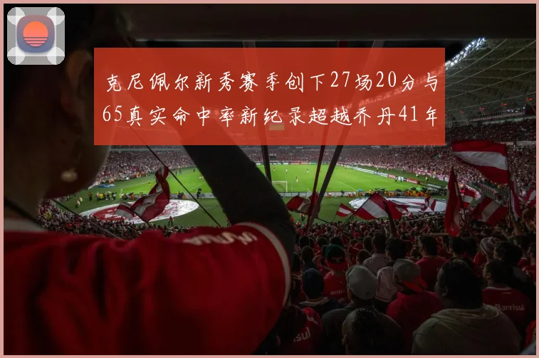 克尼佩尔新秀赛季创下27场20分与65真实命中率新纪录超越乔丹41年历史