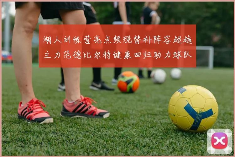 湖人训练营亮点频现替补阵容超越主力范德比尔特健康回归助力球队