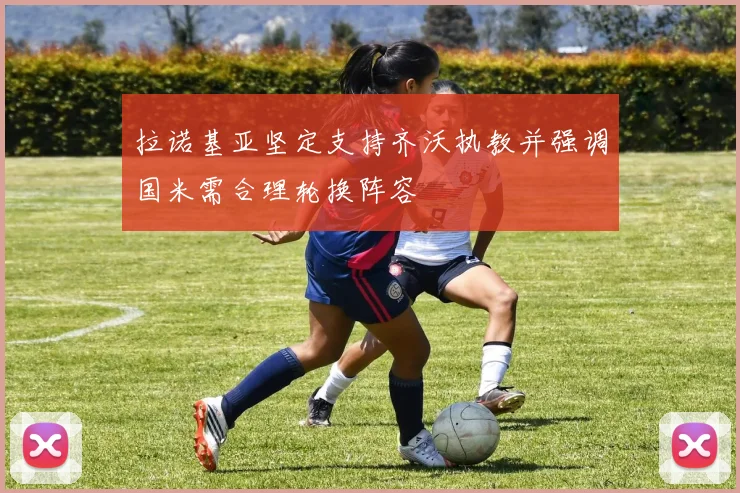 拉诺基亚坚定支持齐沃执教并强调国米需合理轮换阵容