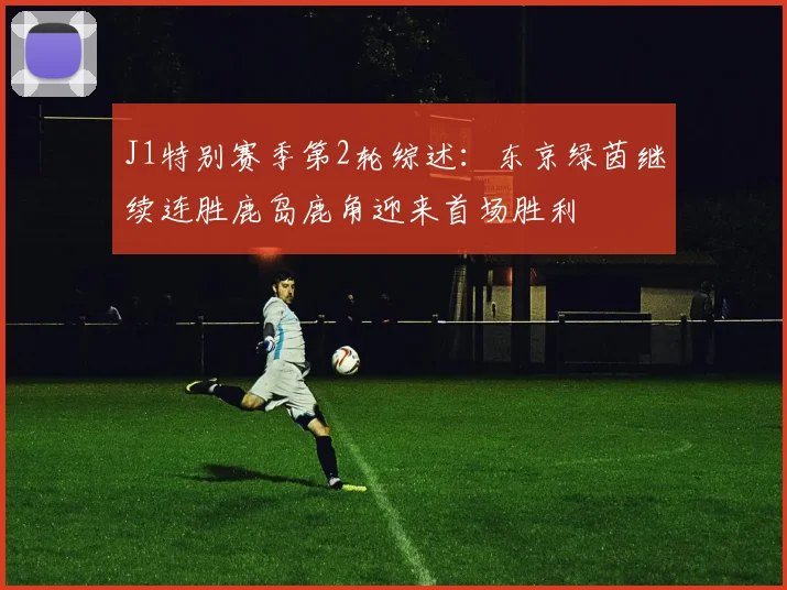 J1特别赛季第2轮综述：东京绿茵继续连胜鹿岛鹿角迎来首场胜利