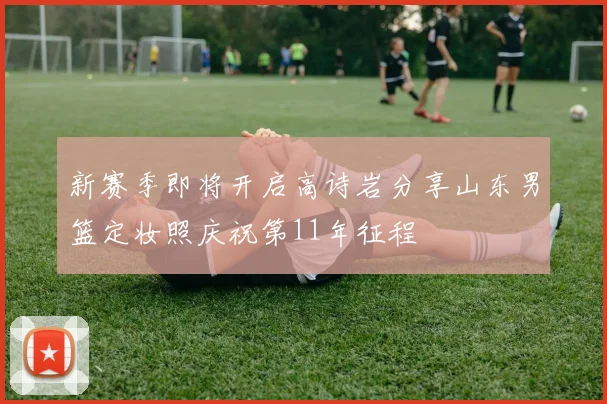 新赛季即将开启高诗岩分享山东男篮定妆照庆祝第11年征程