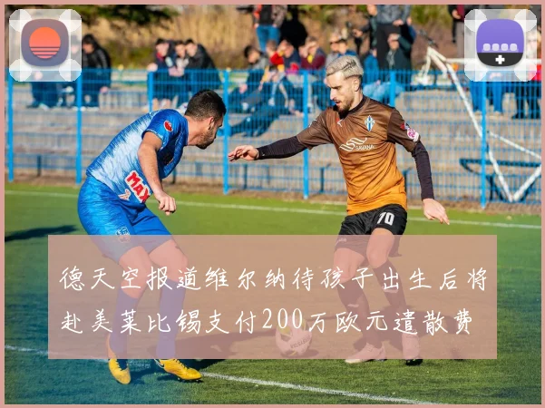 德天空报道维尔纳待孩子出生后将赴美莱比锡支付200万欧元遣散费