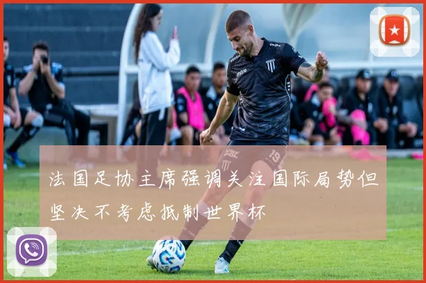 法国足协主席强调关注国际局势但坚决不考虑抵制世界杯