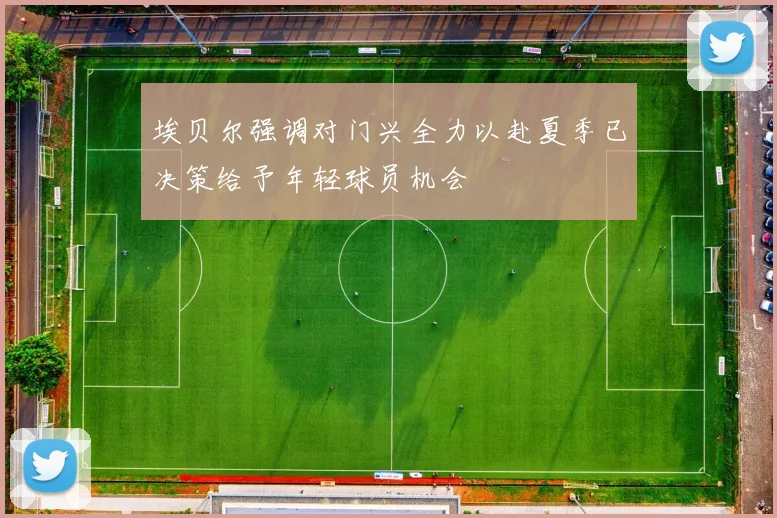 埃贝尔强调对门兴全力以赴夏季已决策给予年轻球员机会