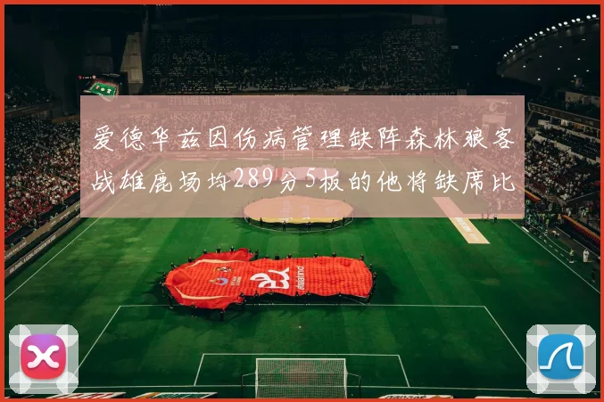 爱德华兹因伤病管理缺阵森林狼客战雄鹿场均289分5板的他将缺席比赛