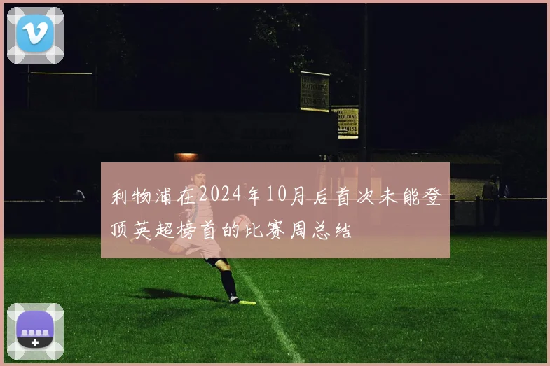 利物浦在2024年10月后首次未能登顶英超榜首的比赛周总结