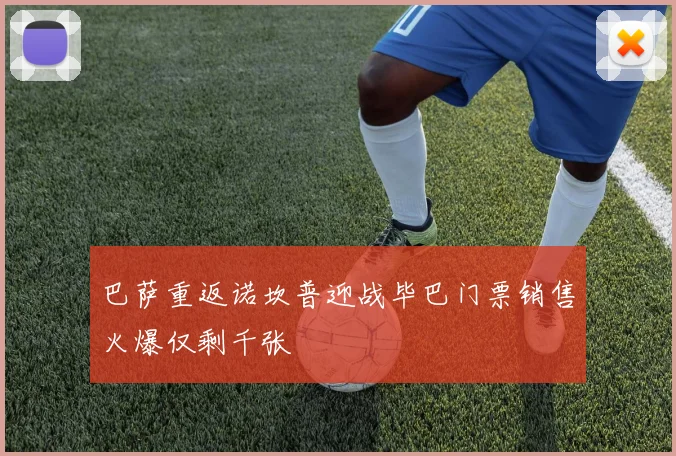巴萨重返诺坎普迎战毕巴门票销售火爆仅剩千张