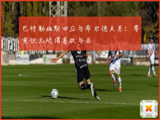 巴特勒幽默回应与希尔德关系：尊重但无所谓喜欢与否