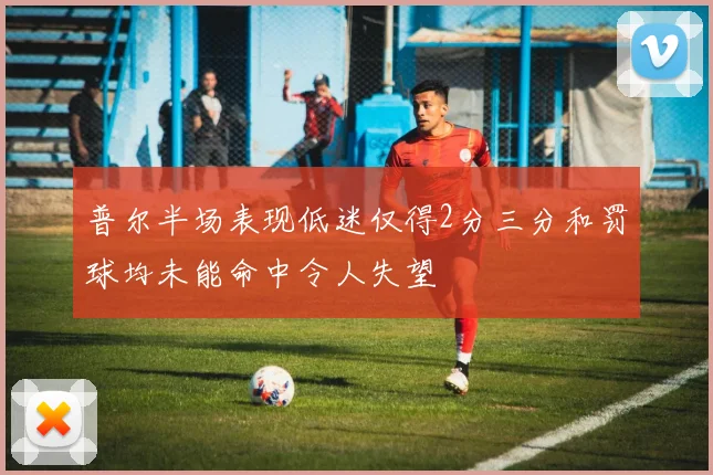 普尔半场表现低迷仅得2分三分和罚球均未能命中令人失望