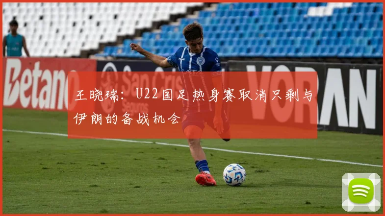 王晓瑞：U22国足热身赛取消只剩与伊朗的备战机会