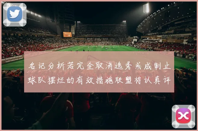 名记分析若完全取消选秀或成制止球队摆烂的有效措施联盟将认真评估此提议