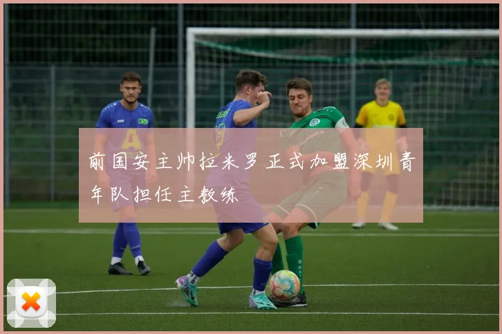 前国安主帅拉米罗正式加盟深圳青年队担任主教练