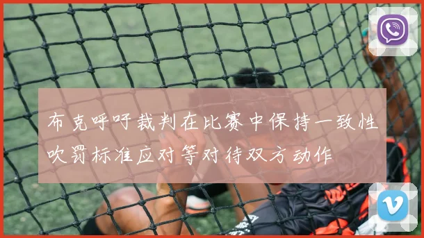 布克呼吁裁判在比赛中保持一致性吹罚标准应对等对待双方动作