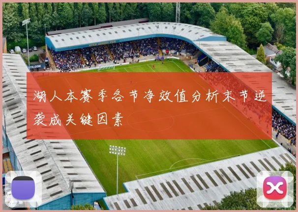 湖人本赛季各节净效值分析末节逆袭成关键因素