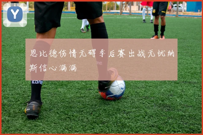 恩比德伤情无碍季后赛出战无忧纳斯信心满满