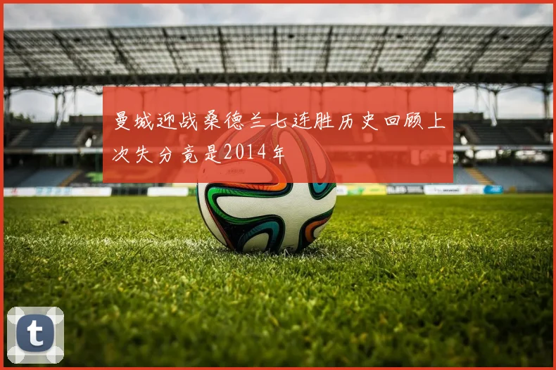 曼城迎战桑德兰七连胜历史回顾上次失分竟是2014年