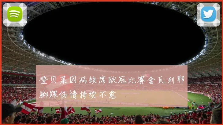登贝莱因病缺席欧冠比赛舍瓦利耶脚踝伤情持续不愈