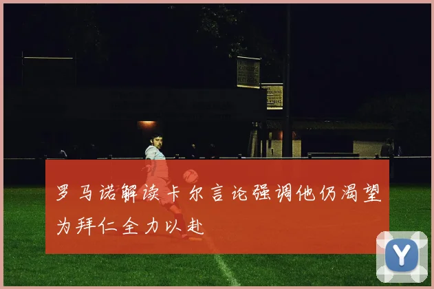 罗马诺解读卡尔言论强调他仍渴望为拜仁全力以赴