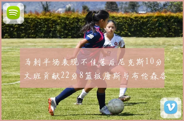 马刺半场表现不佳落后尼克斯10分文班贡献22分8篮板唐斯与布伦森各显神通