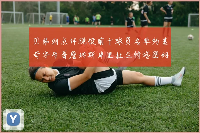贝弗利点评现役前十球员名单约基奇字母哥詹姆斯库里杜兰特塔图姆华盛顿