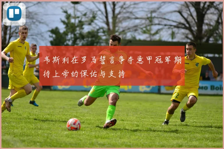 韦斯利在罗马誓言争夺意甲冠军期待上帝的保佑与支持