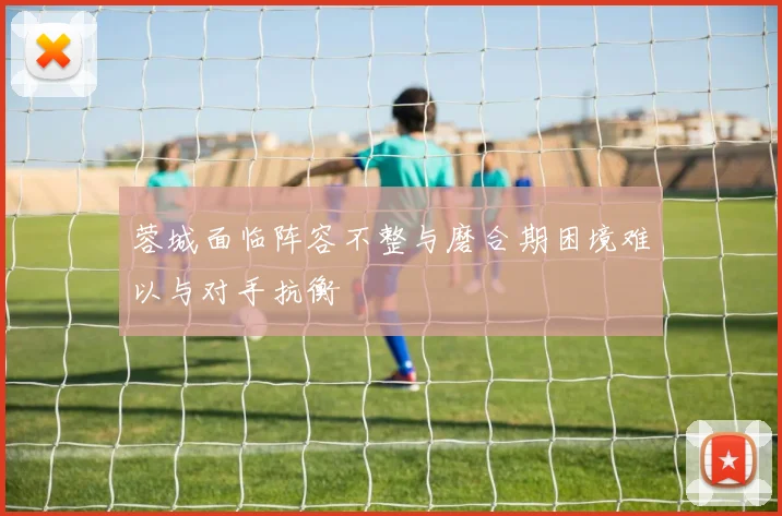 蓉城面临阵容不整与磨合期困境难以与对手抗衡