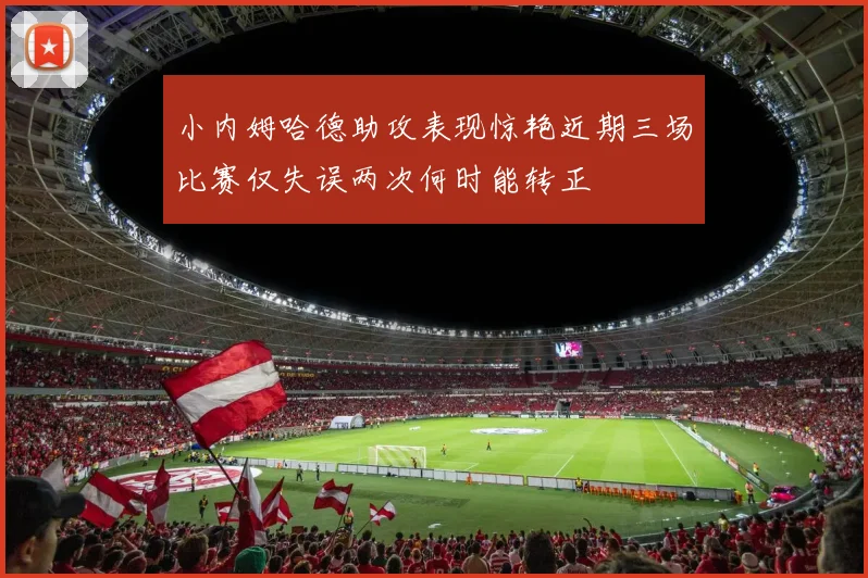 小内姆哈德助攻表现惊艳近期三场比赛仅失误两次何时能转正