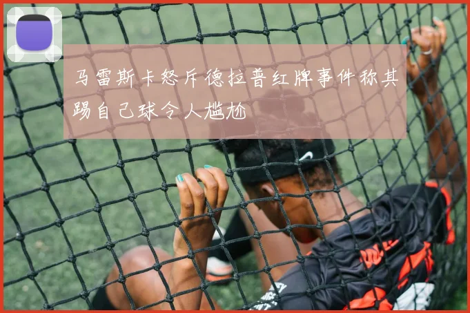 马雷斯卡怒斥德拉普红牌事件称其踢自己球令人尴尬