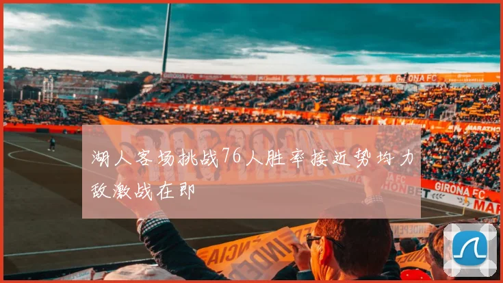 湖人客场挑战76人胜率接近势均力敌激战在即