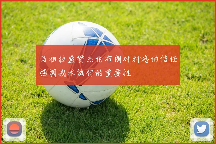 马祖拉盛赞杰伦布朗对科塔的信任强调战术执行的重要性
