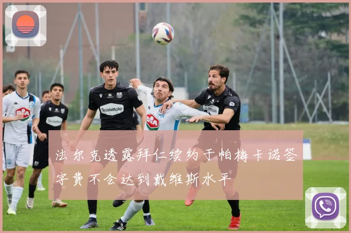 法尔克透露拜仁续约于帕梅卡诺签字费不会达到戴维斯水平