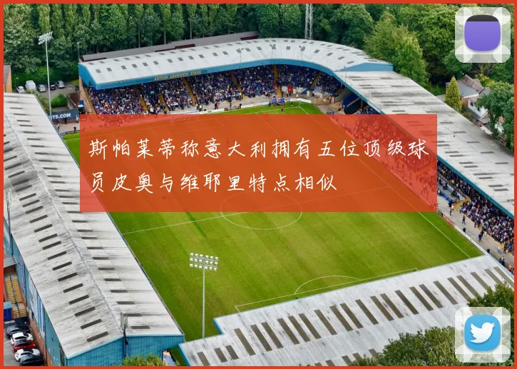 斯帕莱蒂称意大利拥有五位顶级球员皮奥与维耶里特点相似