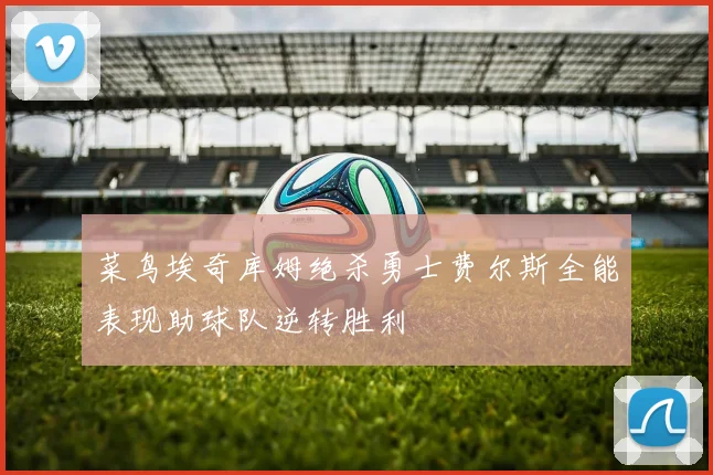 菜鸟埃奇库姆绝杀勇士费尔斯全能表现助球队逆转胜利