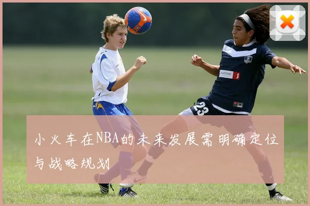 小火车在NBA的未来发展需明确定位与战略规划