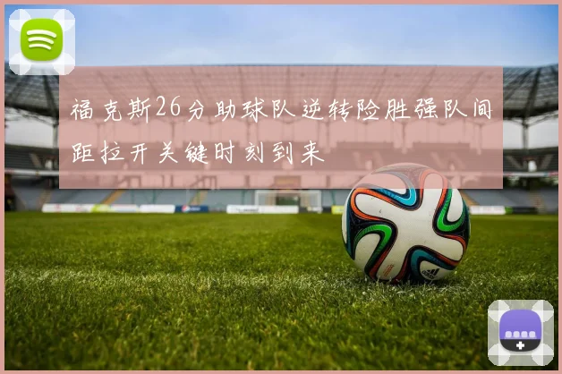 福克斯26分助球队逆转险胜强队间距拉开关键时刻到来