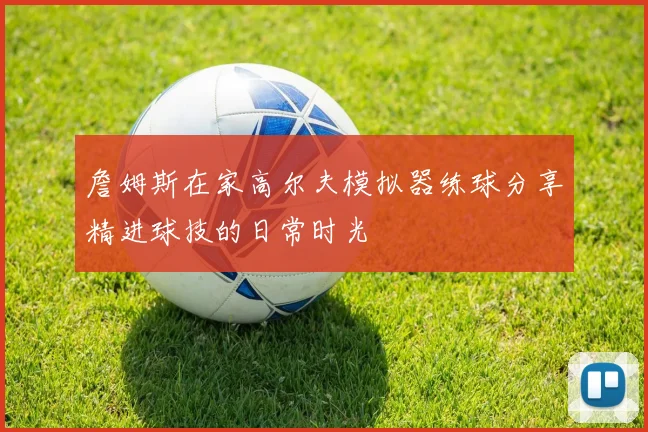 詹姆斯在家高尔夫模拟器练球分享精进球技的日常时光