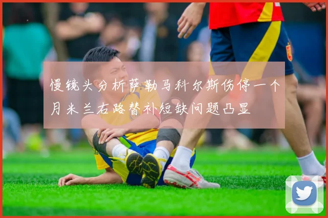 慢镜头分析萨勒马科尔斯伤停一个月米兰右路替补短缺问题凸显