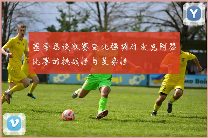 塞蒂恩谈联赛变化强调对麦克阿瑟比赛的挑战性与复杂性