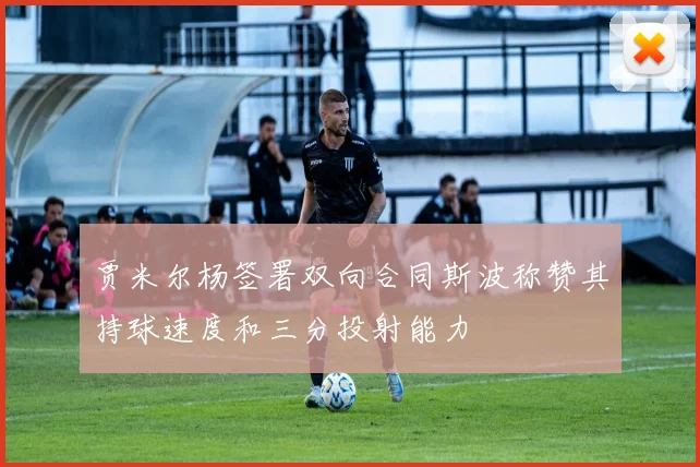 贾米尔杨签署双向合同斯波称赞其持球速度和三分投射能力