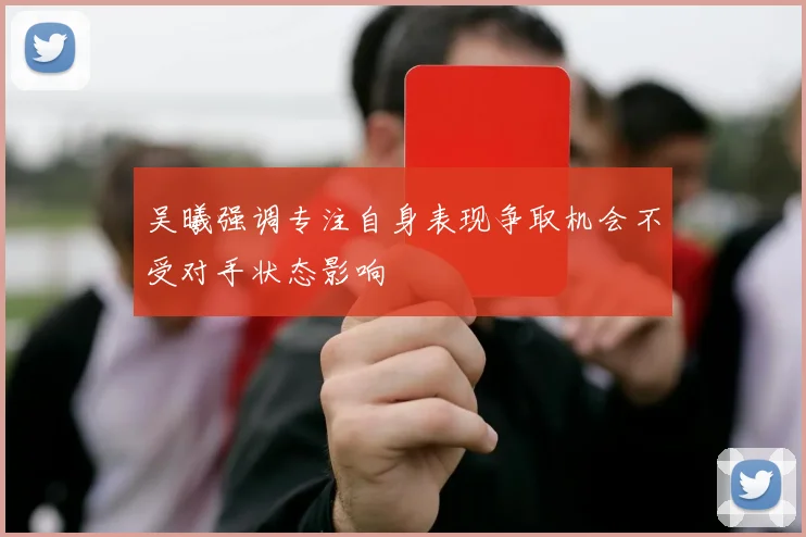 吴曦强调专注自身表现争取机会不受对手状态影响