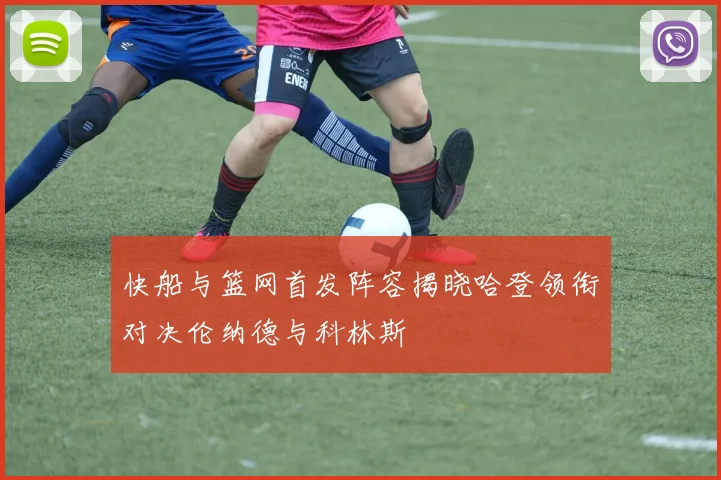 快船与篮网首发阵容揭晓哈登领衔对决伦纳德与科林斯