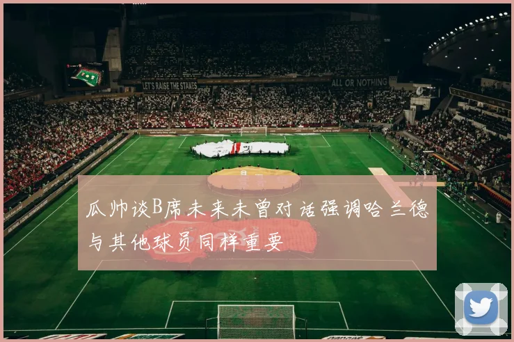 瓜帅谈B席未来未曾对话强调哈兰德与其他球员同样重要