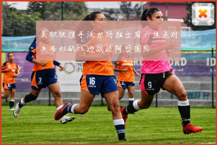 美职联携手沃尔玛推出周六焦点对决洛杉矶FC迎战迈阿密国际