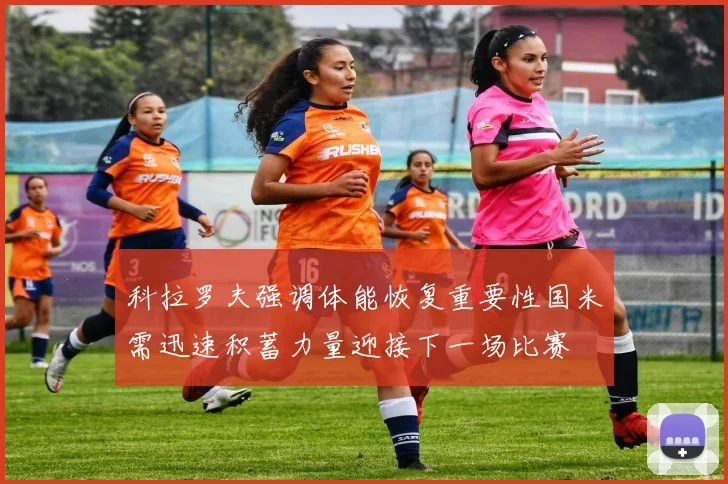 科拉罗夫强调体能恢复重要性国米需迅速积蓄力量迎接下一场比赛