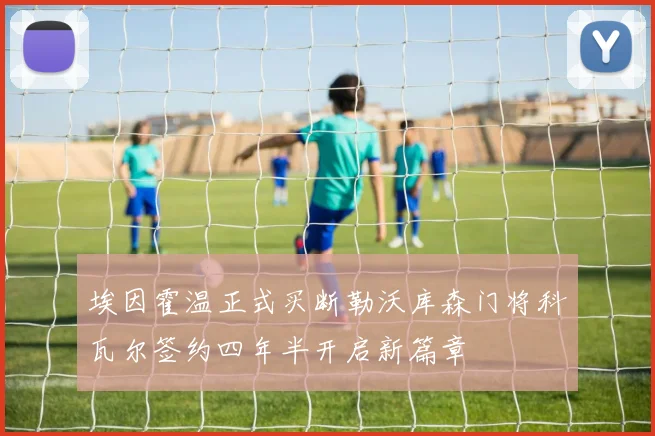 埃因霍温正式买断勒沃库森门将科瓦尔签约四年半开启新篇章
