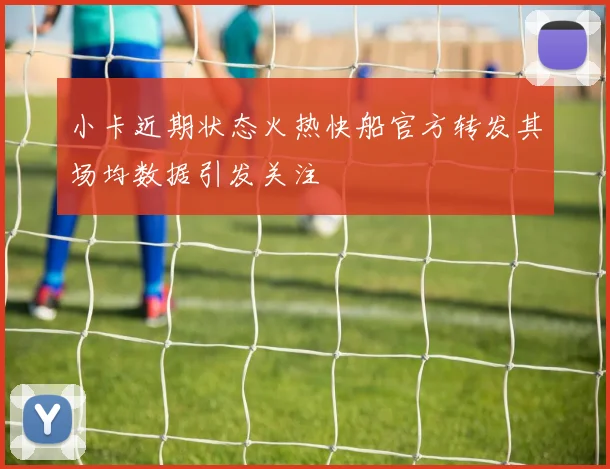 小卡近期状态火热快船官方转发其场均数据引发关注